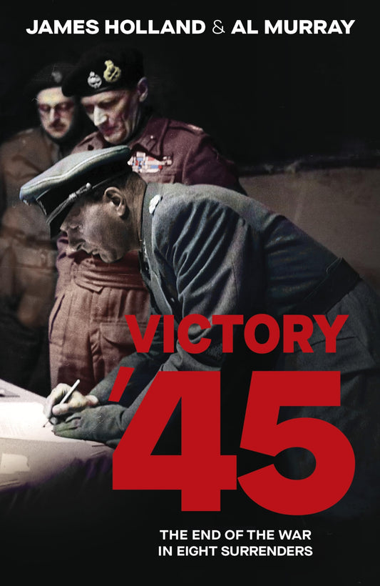 Victory '45: The End of the War in Eight Surrenders - By James Holland & Al Murray