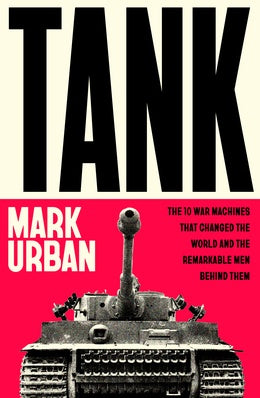 Tank: The 10 War Machines That Changed the World and the Remarkable Men Behind Them - By Mark Urban